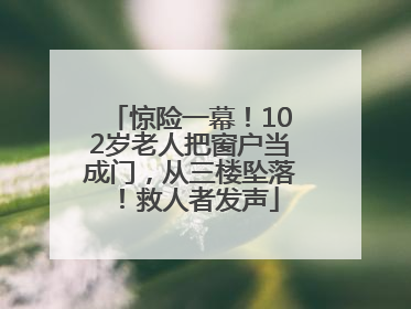 惊险一幕！102岁老人把窗户当成门，从三楼坠落！救人者发声