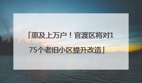 惠及上万户！官渡区将对175个老旧小区提升改造
