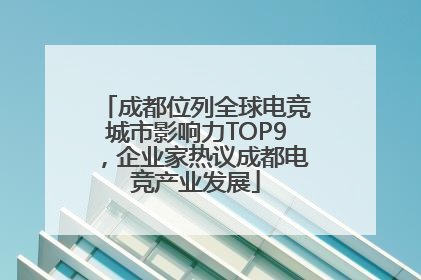成都位列全球电竞城市影响力TOP9，企业家热议成都电竞产业发展