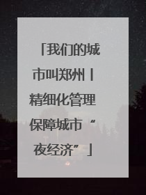 我们的城市叫郑州丨精细化管理保障城市“夜经济”