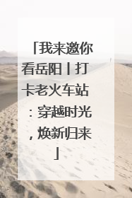 我来邀你看岳阳丨打卡老火车站：穿越时光，焕新归来