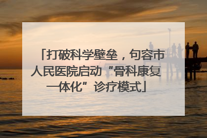 打破科学壁垒，句容市人民医院启动“骨科康复一体化”诊疗模式