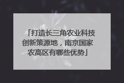打造长三角农业科技创新策源地，南京国家农高区有哪些优势