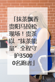 抹茶飘香贵阳马拉松现场！贵茶以“抹茶能量”全程守护35000名跑者
