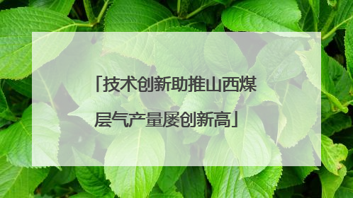 技术创新助推山西煤层气产量屡创新高