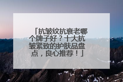抗皱纹抗衰老哪个牌子好？十大抗皱紧致的护肤品盘点，良心推荐！