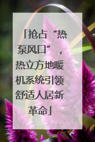 抢占“热泵风口”，热立方地暖机系统引领舒适人居新革命