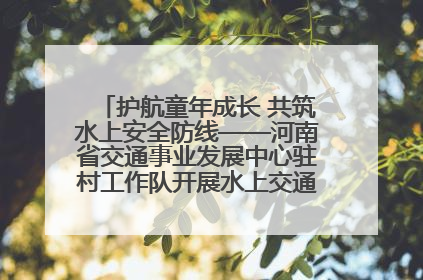 护航童年成长 共筑水上安全防线——河南省交通事业发展中心驻村工作队开展水上交通安全知识进校园活动
