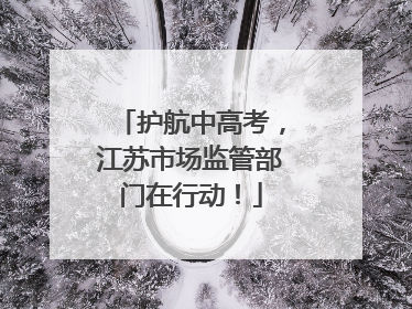 护航中高考，江苏市场监管部门在行动！
