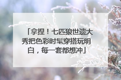 拿捏！七匹狼世遗大秀把色彩时髦穿搭玩明白，每一套都想冲