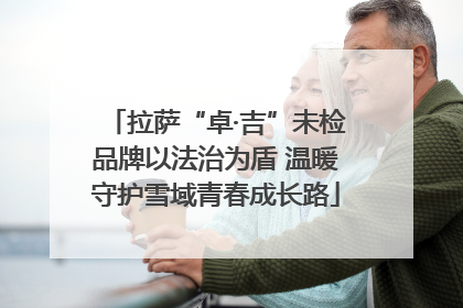 拉萨“卓·吉”未检品牌以法治为盾 温暖守护雪域青春成长路