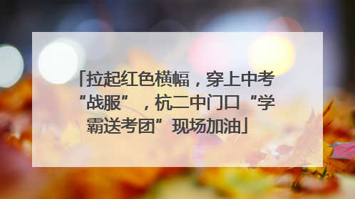 拉起红色横幅，穿上中考“战服”，杭二中门口“学霸送考团”现场加油