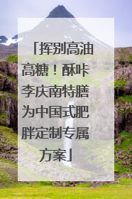 挥别高油高糖！酥咔李庆南特膳为中国式肥胖定制专属方案