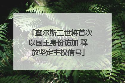 查尔斯三世将首次以国王身份访加 释放坚定主权信号