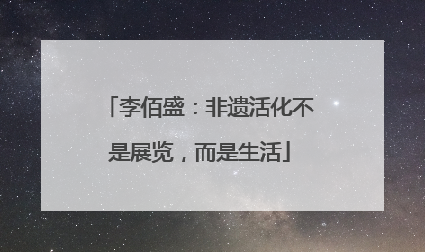 李佰盛：非遗活化不是展览，而是生活