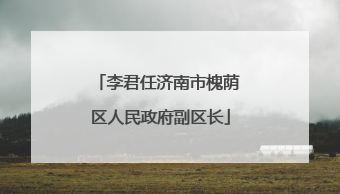 李君任济南市槐荫区人民政府副区长