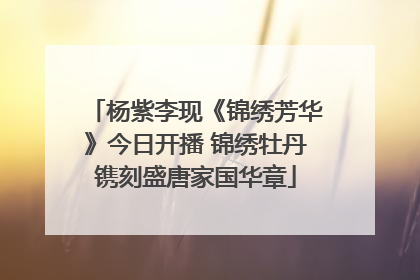 杨紫李现《锦绣芳华》今日开播 锦绣牡丹镌刻盛唐家国华章