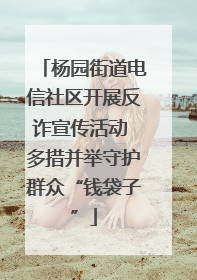 杨园街道电信社区开展反诈宣传活动 多措并举守护群众“钱袋子”