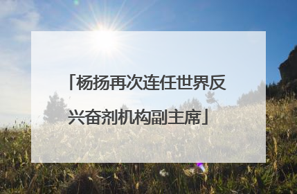 杨扬再次连任世界反兴奋剂机构副主席