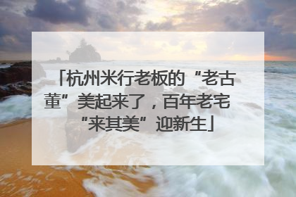 杭州米行老板的“老古董”美起来了，百年老宅“来其美”迎新生