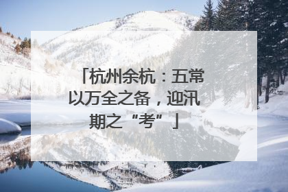 杭州余杭：五常以万全之备，迎汛期之“考”