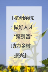 杭州余杭:做好人才“聚引留” 助力乡村振兴