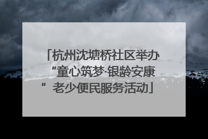 杭州沈塘桥社区举办“童心筑梦·银龄安康”老少便民服务活动