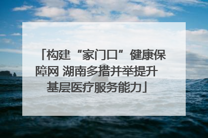 构建“家门口”健康保障网 湖南多措并举提升基层医疗服务能力