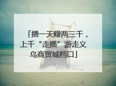 播一天赚两三千，上千“走播”游走义乌商贸城档口