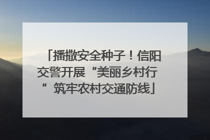 播撒安全种子！信阳交警开展“美丽乡村行”筑牢农村交通防线