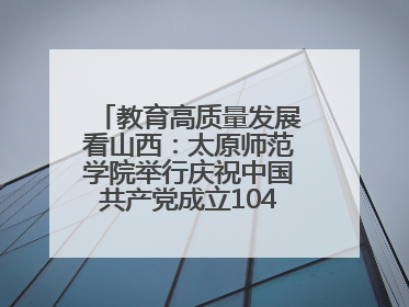 教育高质量发展看山西：太原师范学院举行庆祝中国共产党成立104周年座谈会暨“光荣在党50年”纪念章颁发仪式