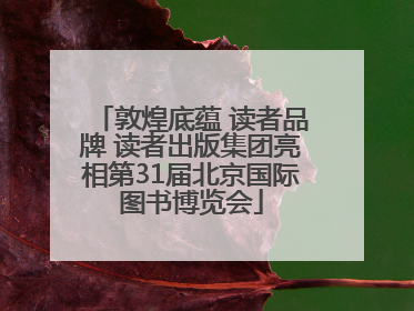 敦煌底蕴 读者品牌 读者出版集团亮相第31届北京国际图书博览会