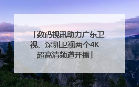 数码视讯助力广东卫视、深圳卫视两个4K超高清频道开播