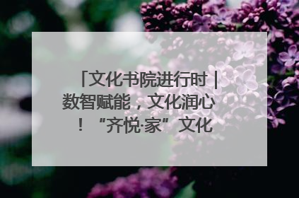 文化书院进行时｜数智赋能，文化润心！“齐悦·家”文化书院超有料