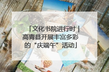 文化书院进行时｜高青县开展丰富多彩的“庆端午”活动