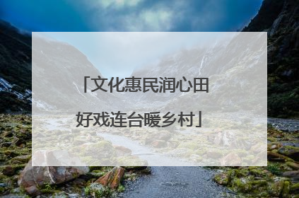 文化惠民润心田 好戏连台暖乡村