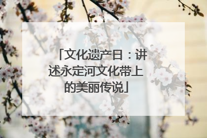 文化遗产日：讲述永定河文化带上的美丽传说