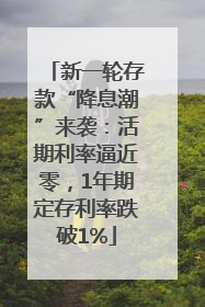 新一轮存款“降息潮”来袭：活期利率逼近零，1年期定存利率跌破1%