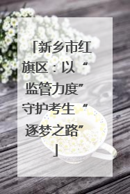 新乡市红旗区：以“监管力度”守护考生“逐梦之路”