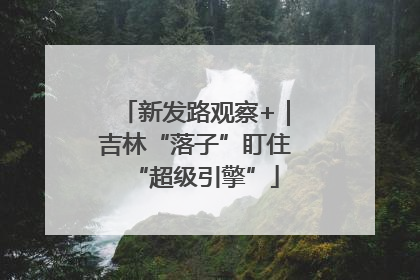 新发路观察+｜吉林“落子”盯住“超级引擎”