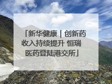 新华健康｜创新药收入持续提升 恒瑞医药登陆港交所