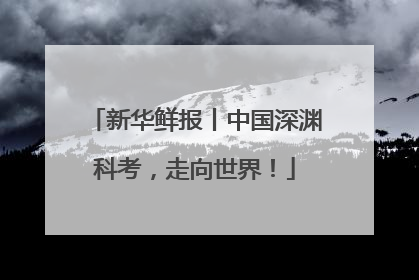 新华鲜报丨中国深渊科考，走向世界！