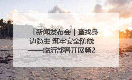 新闻发布会｜查找身边隐患 筑牢安全防线——临沂部署开展第24个安全生产月活动