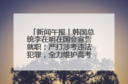新闻午报丨韩国总统李在明在国会宣誓就职；严打涉考违法犯罪，全力维护高考安全公平考试环境