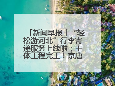新闻早报丨“轻松游河北”行李寄递服务上线啦；主体工程完工！京唐城际铁路最新进展 >>