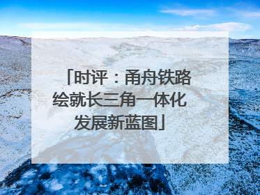 时评：甬舟铁路绘就长三角一体化发展新蓝图