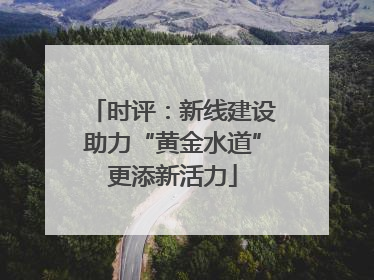 时评：新线建设助力“黄金水道”更添新活力