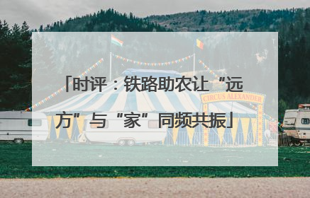 时评：铁路助农让“远方”与“家”同频共振