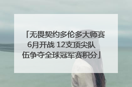无畏契约多伦多大师赛6月开战 12支顶尖队伍争夺全球冠军赛积分