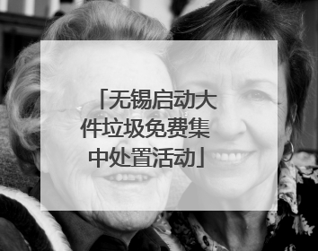 无锡启动大件垃圾免费集中处置活动